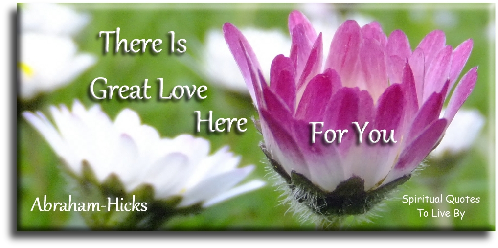 Abraham-Hicks quote: There is great love here for you.  - Spiritual Quotes To Live By